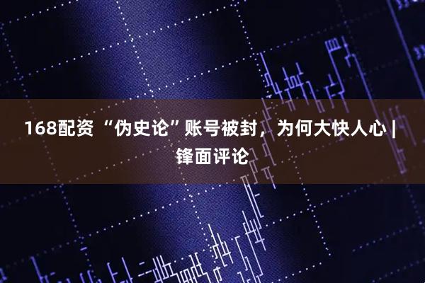 168配资 “伪史论”账号被封，为何大快人心 | 锋面评论
