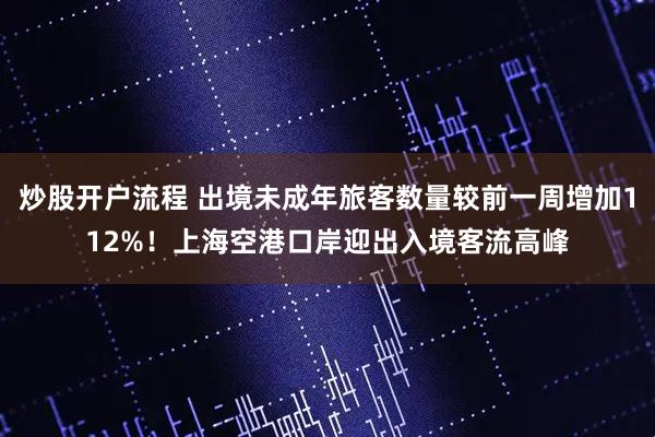 炒股开户流程 出境未成年旅客数量较前一周增加112%！上海空港口岸迎出入境客流高峰