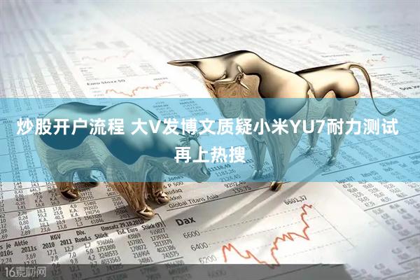 炒股开户流程 大V发博文质疑小米YU7耐力测试 再上热搜