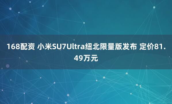 168配资 小米SU7Ultra纽北限量版发布 定价81.49万元