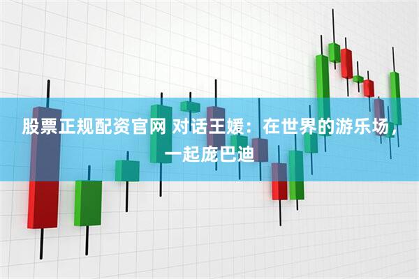 股票正规配资官网 对话王媛：在世界的游乐场，一起庞巴迪