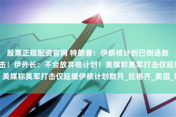 股票正规配资官网 特朗普：伊朗核计划已倒退数十年，若重启将再度打击！伊外长：不会放弃核计划！美媒称美军打击仅延缓伊核计划数月_拉格齐_美国_时讯