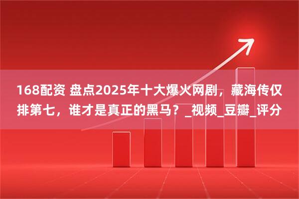 168配资 盘点2025年十大爆火网剧，藏海传仅排第七，谁才是真正的黑马？_视频_豆瓣_评分