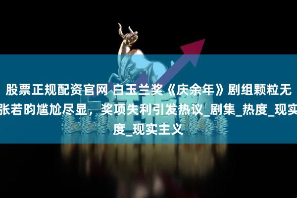 股票正规配资官网 白玉兰奖《庆余年》剧组颗粒无收，张若昀尴尬尽显，奖项失利引发热议_剧集_热度_现实主义
