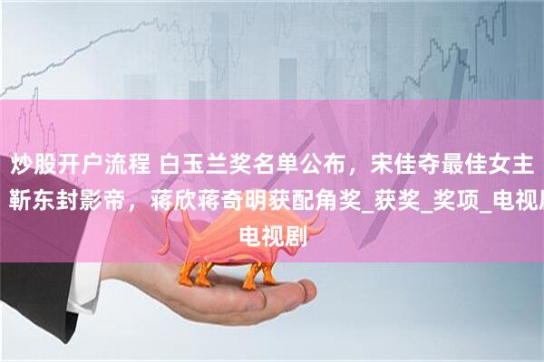 炒股开户流程 白玉兰奖名单公布，宋佳夺最佳女主，靳东封影帝，蒋欣蒋奇明获配角奖_获奖_奖项_电视剧