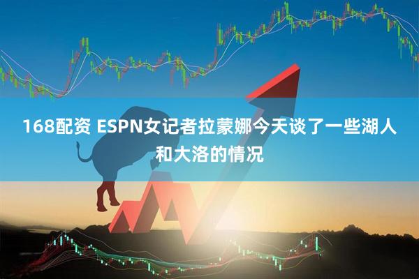168配资 ESPN女记者拉蒙娜今天谈了一些湖人和大洛的情况