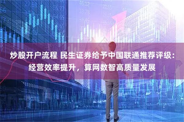 炒股开户流程 民生证券给予中国联通推荐评级：经营效率提升，算网数智高质量发展