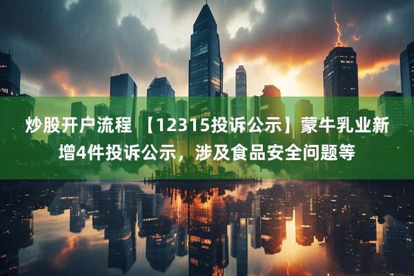 炒股开户流程 【12315投诉公示】蒙牛乳业新增4件投诉公示，涉及食品安全问题等