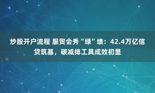 炒股开户流程 服贸会秀“绿”绩：42.4万亿信贷筑基，碳减排工具成效初显