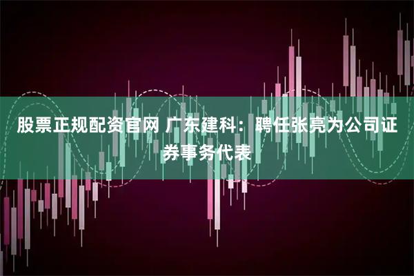 股票正规配资官网 广东建科：聘任张亮为公司证券事务代表