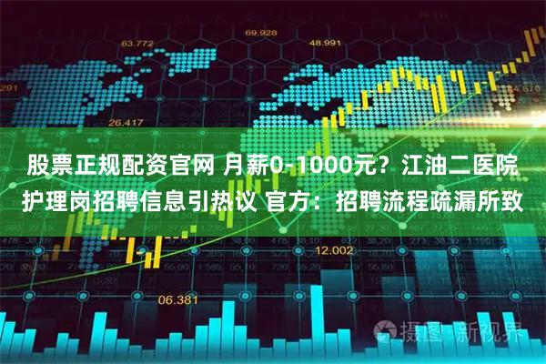 股票正规配资官网 月薪0-1000元？江油二医院护理岗招聘信息引热议 官方：招聘流程疏漏所致