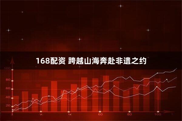 168配资 跨越山海奔赴非遗之约