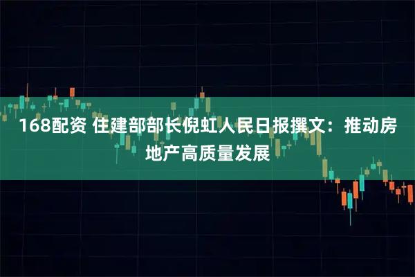 168配资 住建部部长倪虹人民日报撰文：推动房地产高质量发展