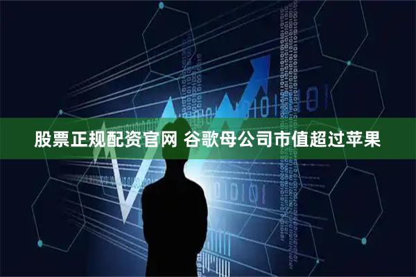 股票正规配资官网 谷歌母公司市值超过苹果