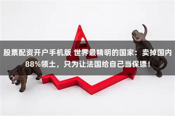 股票配资开户手机版 世界最精明的国家：卖掉国内88%领土，只为让法国给自己当保镖！